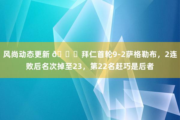 风尚动态更新 😅拜仁首轮9-2萨格勒布，2连败后名次掉至23，第22名赶巧是后者