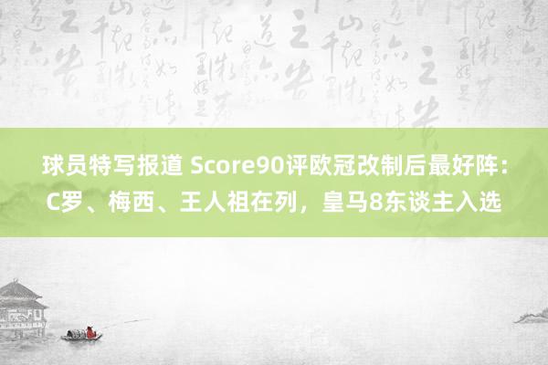 球员特写报道 Score90评欧冠改制后最好阵：C罗、梅西、王人祖在列，皇马8东谈主入选