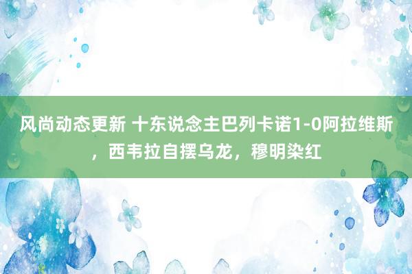 风尚动态更新 十东说念主巴列卡诺1-0阿拉维斯，西韦拉自摆乌龙，穆明染红