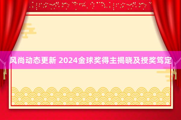 风尚动态更新 2024金球奖得主揭晓及授奖笃定