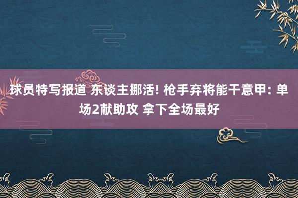 球员特写报道 东谈主挪活! 枪手弃将能干意甲: 单场2献助攻 拿下全场最好