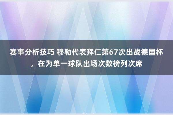 赛事分析技巧 穆勒代表拜仁第67次出战德国杯，在为单一球队出场次数榜列次席