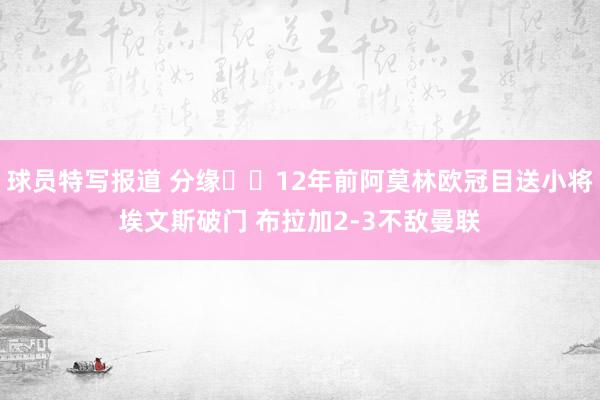 球员特写报道 分缘⌛️12年前阿莫林欧冠目送小将埃文斯破门 布拉加2-3不敌曼联