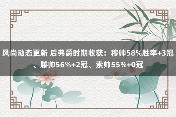 风尚动态更新 后弗爵时期收获：穆帅58%胜率+3冠、滕帅56%+2冠、索帅55%+0冠