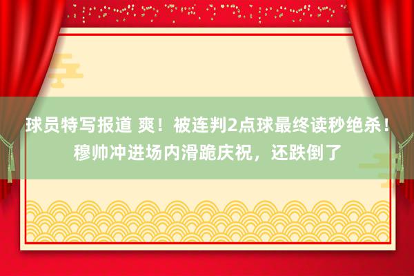 球员特写报道 爽！被连判2点球最终读秒绝杀！穆帅冲进场内滑跪庆祝，还跌倒了