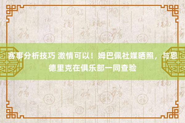 赛事分析技巧 激情可以！姆巴佩社媒晒照，与恩德里克在俱乐部一同查验