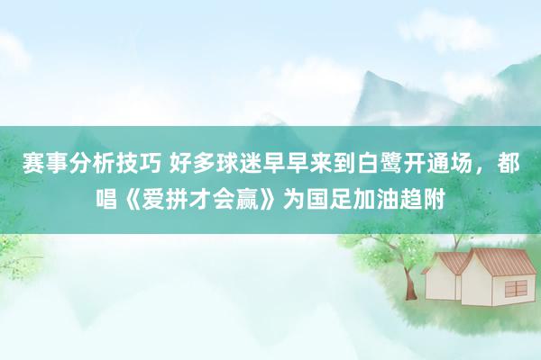 赛事分析技巧 好多球迷早早来到白鹭开通场，都唱《爱拼才会赢》为国足加油趋附