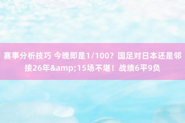 赛事分析技巧 今晚即是1/100？国足对日本还是邻接26年&15场不堪！战绩6平9负