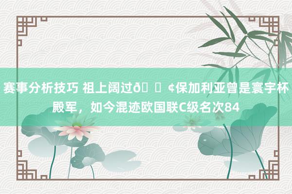 赛事分析技巧 祖上阔过😢保加利亚曾是寰宇杯殿军，如今混迹欧国联C级名次84