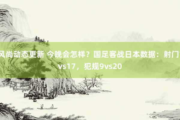 风尚动态更新 今晚会怎样？国足客战日本数据：射门1vs17，犯规9vs20