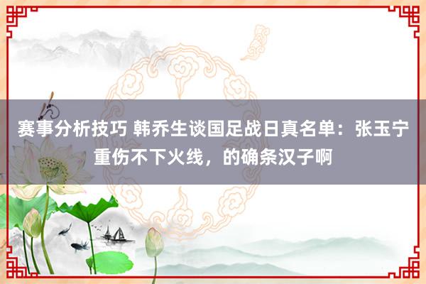 赛事分析技巧 韩乔生谈国足战日真名单：张玉宁重伤不下火线，的确条汉子啊