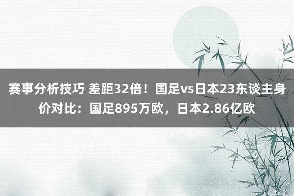 赛事分析技巧 差距32倍！国足vs日本23东谈主身价对比：国足895万欧，日本2.86亿欧