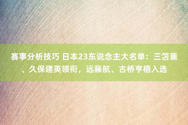 赛事分析技巧 日本23东说念主大名单：三笘薰、久保建英领衔，远藤航、古桥亨梧入选