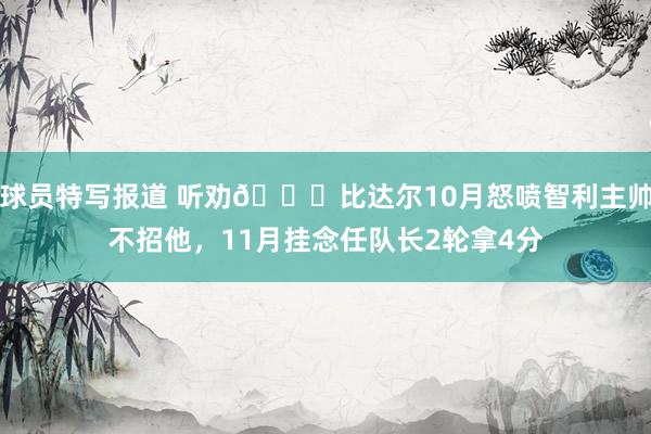 球员特写报道 听劝😏比达尔10月怒喷智利主帅不招他，11月挂念任队长2轮拿4分