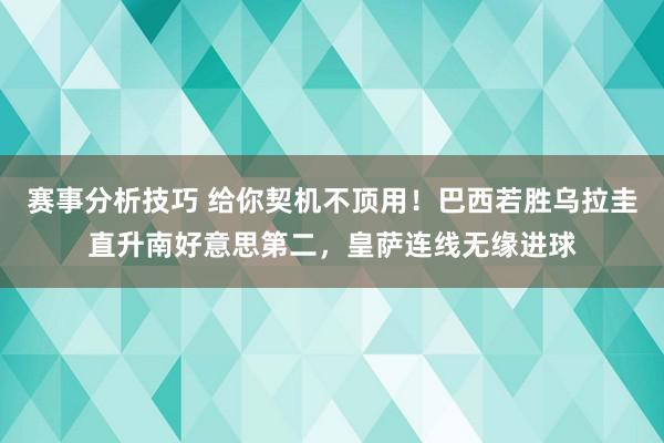 赛事分析技巧 给你契机不顶用！巴西若胜乌拉圭直升南好意思第二，皇萨连线无缘进球