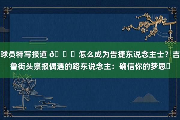 球员特写报道 👀怎么成为告捷东说念主士？吉鲁街头禀报偶遇的路东说念主：确信你的梦思✨