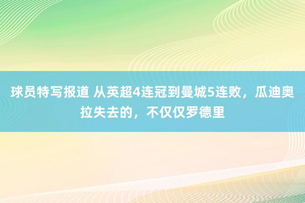 球员特写报道 从英超4连冠到曼城5连败，瓜迪奥拉失去的，不仅仅罗德里