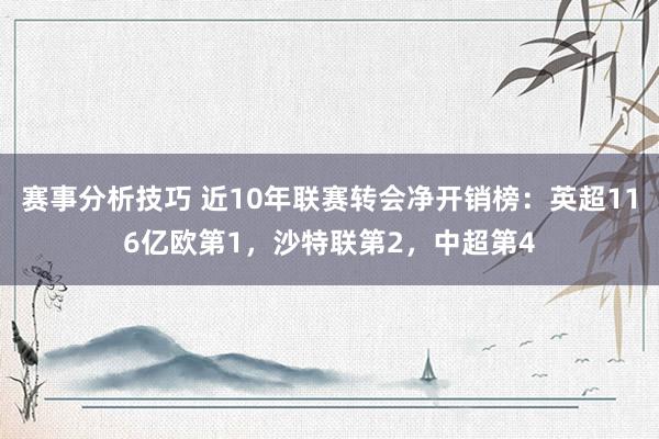 赛事分析技巧 近10年联赛转会净开销榜：英超116亿欧第1，沙特联第2，中超第4