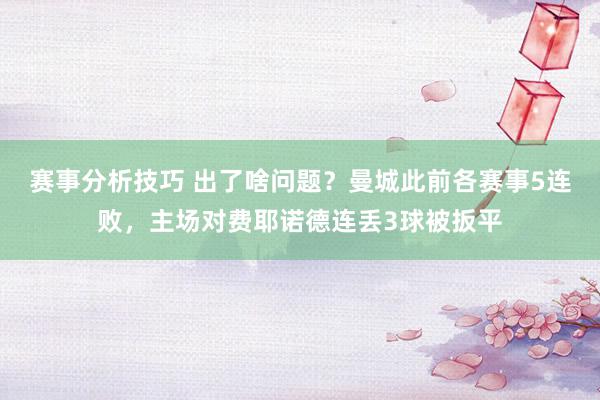 赛事分析技巧 出了啥问题？曼城此前各赛事5连败，主场对费耶诺德连丢3球被扳平