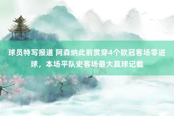 球员特写报道 阿森纳此前贯穿4个欧冠客场零进球，本场平队史客场最大赢球记载