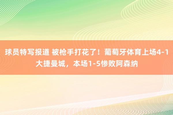 球员特写报道 被枪手打花了！葡萄牙体育上场4-1大捷曼城，本场1-5惨败阿森纳