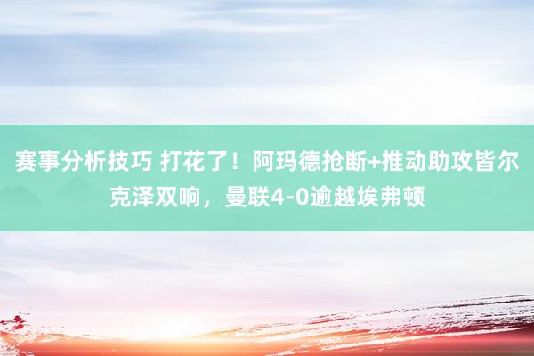 赛事分析技巧 打花了！阿玛德抢断+推动助攻皆尔克泽双响，曼联4-0逾越埃弗顿