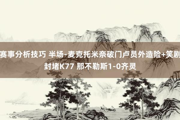 赛事分析技巧 半场-麦克托米奈破门卢员外造险+笑剧封堵K77 那不勒斯1-0齐灵