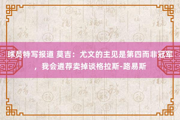 球员特写报道 莫吉：尤文的主见是第四而非冠军，我会遴荐卖掉谈格拉斯-路易斯