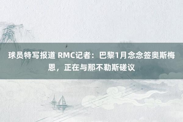 球员特写报道 RMC记者：巴黎1月念念签奥斯梅恩，正在与那不勒斯磋议