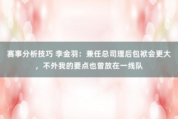 赛事分析技巧 李金羽：兼任总司理后包袱会更大，不外我的要点也曾放在一线队