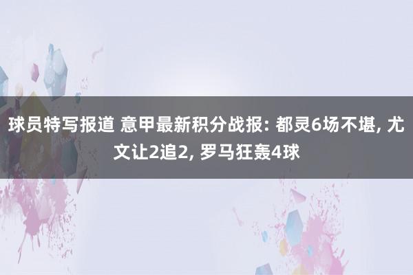 球员特写报道 意甲最新积分战报: 都灵6场不堪, 尤文让2追2, 罗马狂轰4球