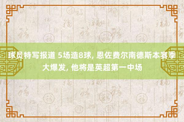 球员特写报道 5场造8球, 恩佐费尔南德斯本赛季大爆发, 他将是英超第一中场