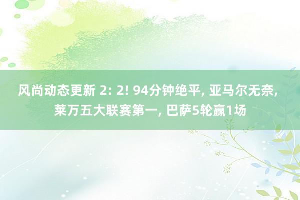 风尚动态更新 2: 2! 94分钟绝平, 亚马尔无奈, 莱万五大联赛第一, 巴萨5轮赢1场