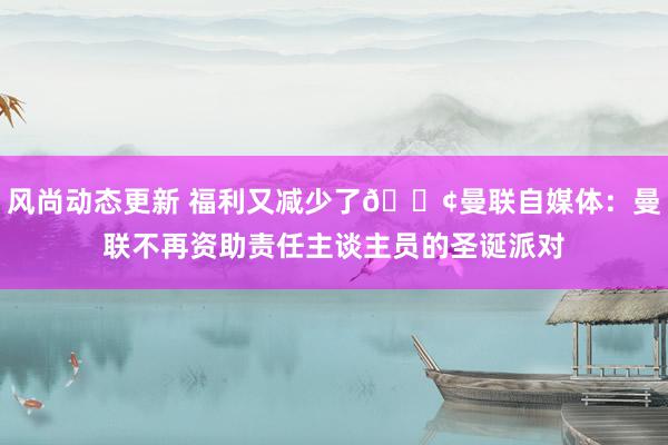 风尚动态更新 福利又减少了😢曼联自媒体：曼联不再资助责任主谈主员的圣诞派对