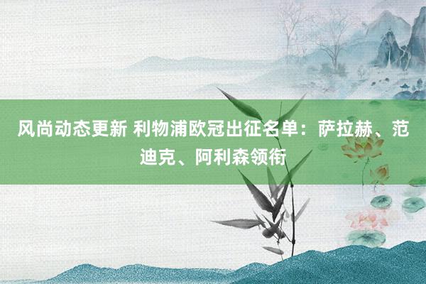 风尚动态更新 利物浦欧冠出征名单：萨拉赫、范迪克、阿利森领衔