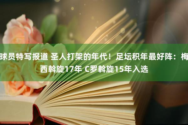 球员特写报道 圣人打架的年代！足坛积年最好阵：梅西斡旋17年 C罗斡旋15年入选