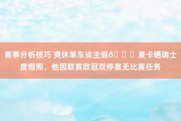 赛事分析技巧 爽休单东谈主假😀麦卡晒瑞士度假照，他因联赛欧冠双停赛无比赛任务