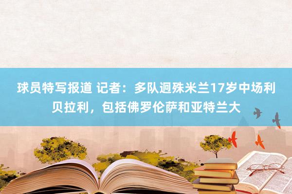 球员特写报道 记者：多队迥殊米兰17岁中场利贝拉利，包括佛罗伦萨和亚特兰大