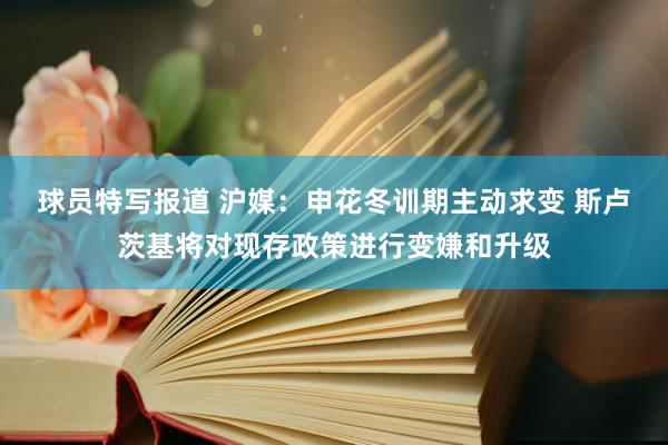 球员特写报道 沪媒：申花冬训期主动求变 斯卢茨基将对现存政策进行变嫌和升级