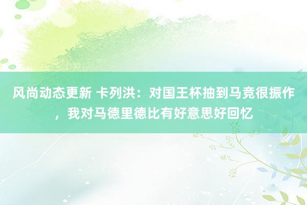 风尚动态更新 卡列洪：对国王杯抽到马竞很振作，我对马德里德比有好意思好回忆