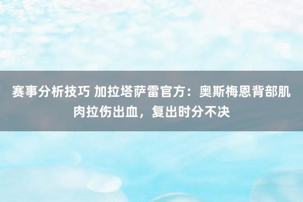 赛事分析技巧 加拉塔萨雷官方：奥斯梅恩背部肌肉拉伤出血，复出时分不决