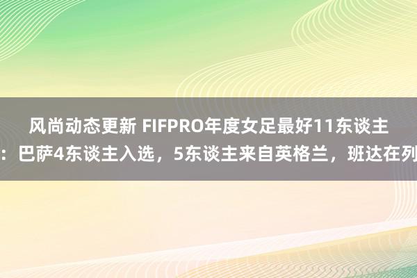 风尚动态更新 FIFPRO年度女足最好11东谈主：巴萨4东谈主入选，5东谈主来自英格兰，班达在列