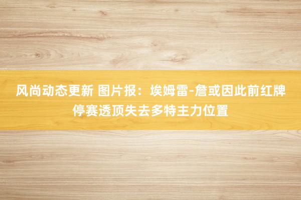 风尚动态更新 图片报：埃姆雷-詹或因此前红牌停赛透顶失去多特主力位置