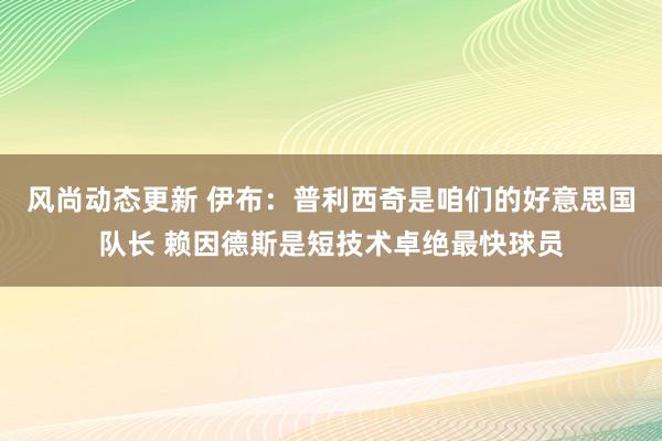 风尚动态更新 伊布：普利西奇是咱们的好意思国队长 赖因德斯是短技术卓绝最快球员