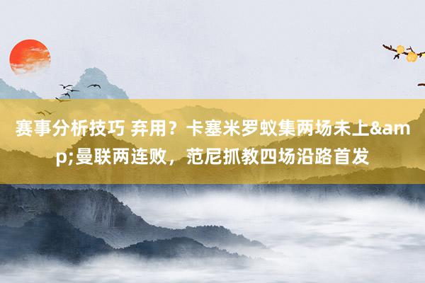 赛事分析技巧 弃用？卡塞米罗蚁集两场未上&曼联两连败，范尼抓教四场沿路首发