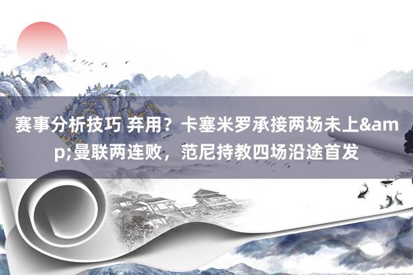 赛事分析技巧 弃用？卡塞米罗承接两场未上&曼联两连败，范尼持教四场沿途首发