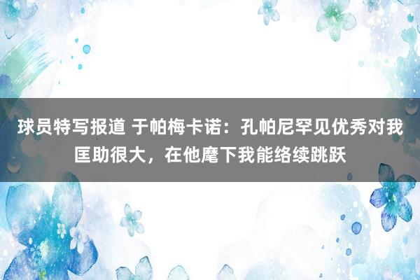 球员特写报道 于帕梅卡诺：孔帕尼罕见优秀对我匡助很大，在他麾下我能络续跳跃