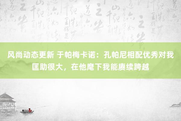 风尚动态更新 于帕梅卡诺：孔帕尼相配优秀对我匡助很大，在他麾下我能赓续跨越