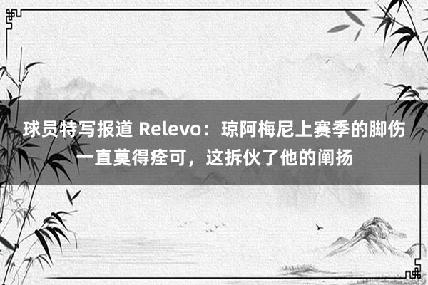 球员特写报道 Relevo：琼阿梅尼上赛季的脚伤一直莫得痊可，这拆伙了他的阐扬