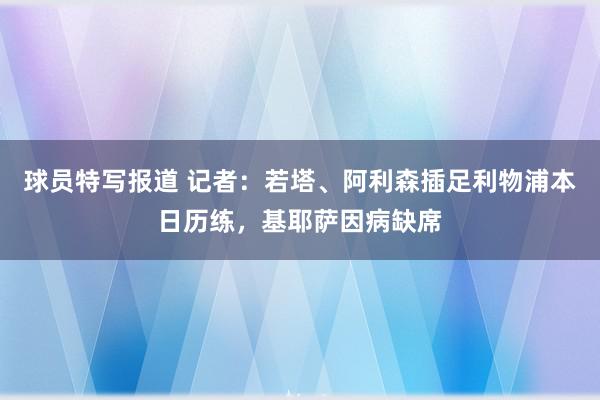 球员特写报道 记者：若塔、阿利森插足利物浦本日历练，基耶萨因病缺席